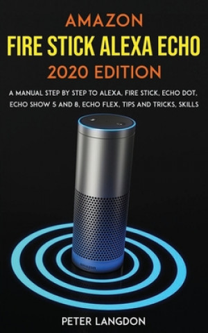 Amazon Fire Stick Alexa Echo 2020 Edition: A Manual Step by Step to Alexa, Fire Stick, Echo Dot, Echo Show 5 and 8, Echo Flex, Tips and Tricks, Skills