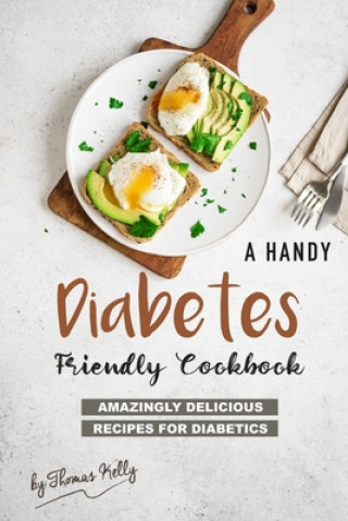 A Handy Diabetes Friendly Cookbook: Amazingly Delicious Recipes for Diabetics