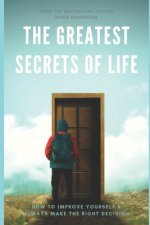 The Greatest Secrets of Life: How to Improve Yourself and Always Make the Right Decision