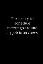 Please try to schedule meetings around my job interviews.