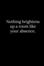 Nothing brightens up a room like your absence.