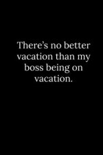 There's no better vacation than my boss being on vacation.