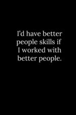 I'd have better people skills if I worked with better people.