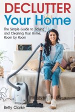 Declutter Your Home: The Simple Guide to Tidying and Cleaning Your Home, Room by Room