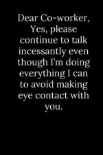 Dear Co-worker, Yes, please continue to talk incessantly even though I'm doing everything I can to avoid making eye contact with you.