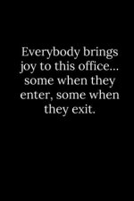 Everybody brings joy to this office... some when they enter, some when they exit.