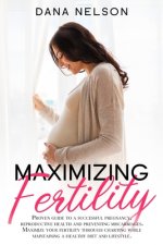 Maximizing Fertility: Proven guide to a successful pregnancy, reproductive health and preventing miscarriages. Maximize your fertility throu