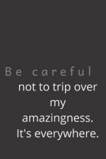 Be careful not to trip over my amazingness. It's everywhere.