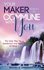 Your Maker Wants to Commune with You: : The Only Way To Satisfaction And Peace Of Mind