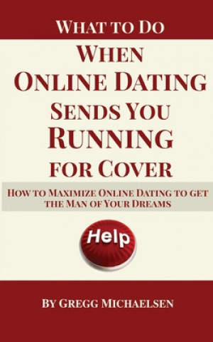 What To Do When Online Dating Sends You Running For Cover: How To Maximize Online Dating To Get The Man Of Your Dreams