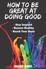 How to Be Great at Doing Good: Stay Focused Become Healthy Reach Your Goals