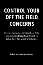 Control Your Off the Field Concerns: Proven Remedies for Coaches, ADs, and Athletic Department Staff to Solve Your Toughest Challenges