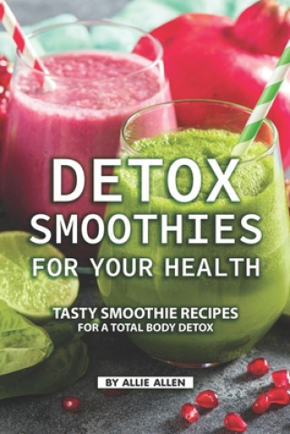 Detox Smoothies for Your Health: Tasty Smoothie Recipes for a Total Body Detox