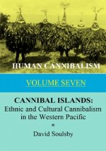 Human Cannibalism Volume 7: CANNIBAL ISLANDS: Ethnic and Cultural Cannibalism in the Western Pacific