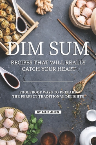Dim Sum Recipes That Will Really Catch Your Heart: Foolproof Ways to Prepare the Perfect Traditional Delights