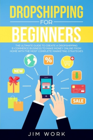Dropshipping for Beginners: The Ultimate Guide to Create a Dropshipping E-Commerce Business to Make Money Online from Home with Complete Marketing