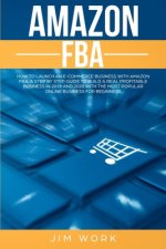 Amazon FBA: How to Launch an E-Commerce Business with Amazon FBA. A Step by Step Guide to Build a Real Profitable Business in 2019