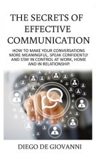 The Secrets of Effective Communication: How to Make Your Conversations More Meaningful, Speak Confidently and Stay in Control at Work, Home and in Rel