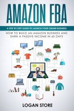 Amazon Fba: A step by step guide to launch your Online Business. How to build an Amazon Business and earn a Passive Income in 60 d