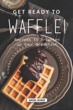 Get Ready to Waffle!: Recipes to Brighten up Your Breakfast