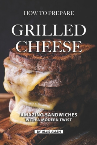 How To Prepare Grilled Cheese: Amazing Sandwiches with a Modern Twist