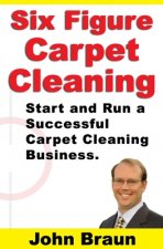 Six Figure Carpet Cleaning: Start and Run a Successful Carpet Cleaning Business