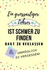 Ein Grossartiger Lehrer Ist Schwer Zu Finden Hart Zu Verlassen Unmöglich Zu Vergessen!: A5 PUNKTIERT Geschenkidee für Lehrer Erzieher - Abschiedsgesch