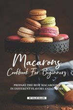 Macarons Cookbook for Beginners: Prepare the Best Macaroons in Different Flavors and Colors