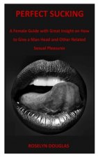 Perfect Sucking: A Female Guide with Great Insight on How to Give a Man Head and Other Related Sexual Pleasures