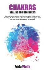 Chakras Healing For Beginners: Discovering, Unlocking and Balancing the Chakras for a Healthy Life. Reiki Healing, Secrets of Awakening the Third Eye