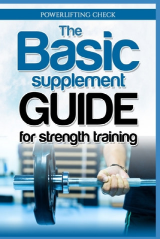 The Basic Supplement Guide for Strength Training: For Whey, BCAA, Creatin, Glutamin, Beta Alanine, Fish Oil, ZMA, Vitamin D, Booser and D-aspartic aci