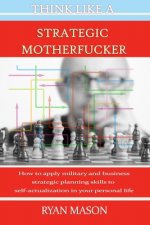 Think Like a Strategic Motherfucker: How to Apply Military and Business Planning Skills to Self-Actualization