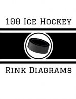 100 Ice Hockey Rink Diagrams: 100 Full Page Ice Hockey Diagrams for Coaches and Players