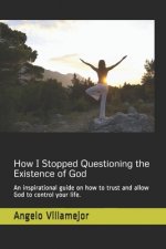 How I Stopped Questioning the Existence of God: An inspirational guide on how to trust and allow God to control your life.