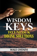 Wisdom Keys to Unlock Divine Solutions: Biblical Secrets to Miracles and Breakthroughs
