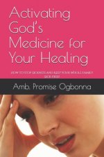 Activating God's Medicine for Your Healing: How to stop Sickness and Keep Your Whole Family Sick-Free!