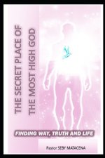 The secret place of the most high: The Way - The Truth - The Life