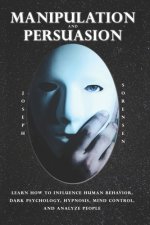 Manipulation and Persuasion: Learn how to Influence Human Behavior, Dark Psychology, Hypnosis, Mind Control and Analyze People