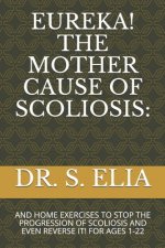 Eureka! the Mother Cause of Scoliosis: And Home Exercises to Stop the Progression of Scoliosis and Even Reverse It! for Ages 1-22