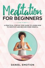Meditation for Beginners: A Practical Step by Step Guide To Learn How To Meditate and Become More Mindful