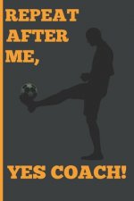 Repeat After Me, Yes Coach!: Funny Coach Book for Soccer Game Planning and Training