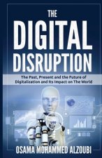 The Digital Disruption: The Past, Present, and Future Of Digitalization and Its Impact on The World We Live In