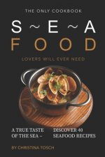 The Only Cookbook Seafood Lovers Will Ever Need: A True Taste of the Sea - Discover 40 Seafood Recipes