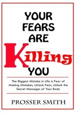 Your Fears are Killing You: The biggest mistake in life is fear of making mistakes, unlock fear, Unlock the Secret Messages of Your Body