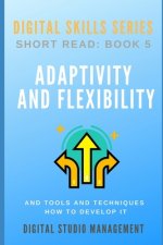 ADAPTIVITY AND FLEXIBILITY and Tools and Techniques How to Develop it.: Digital Skills Series. Short Read: BOOK 5.