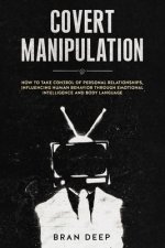 Covert Manipulation: How to Take Control of Personal Relationships, Influencing Human Behavior Through Emotional Intelligence and Body Lang