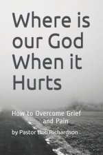 Where is our God When it Hurts: How to Overcome Grief and Pain
