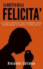 La Ricetta della Felicit?: La guida completa per superare Ansia, Depressione o Stress e Vivere Felici