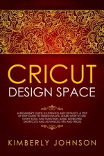 Cricut Design Space: A Beginner's Guide Illustrated and Detailed. A Step by Step Guide to Design Space and Use every Tool and Function. Bas