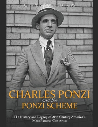 Charles Ponzi and the Ponzi Scheme: The History and Legacy of 20th Century America's Most Famous Con Artist